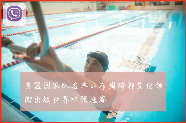 男篮国家队名单公布周琦郭艾伦领衔出战世界杯预选赛