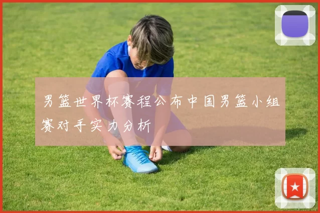 男篮世界杯赛程公布中国男篮小组赛对手实力分析