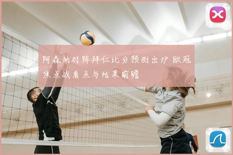 阿森纳对阵拜仁比分预测出炉 欧冠焦点战看点与结果前瞻