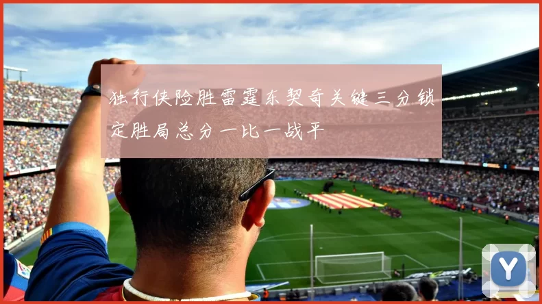 独行侠险胜雷霆东契奇关键三分锁定胜局总分一比一战平