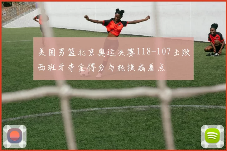 美国男篮北京奥运决赛118-107击败西班牙夺金得分与轮换成看点