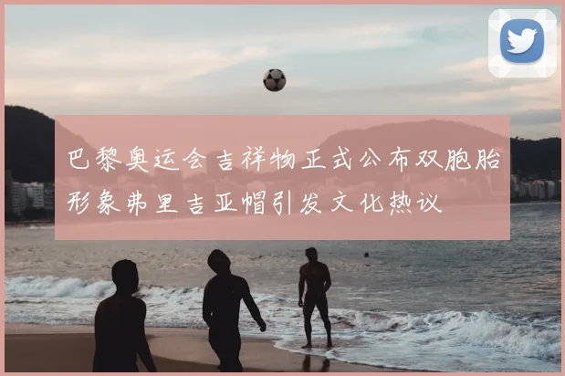 巴黎奥运会吉祥物正式公布双胞胎形象弗里吉亚帽引发文化热议