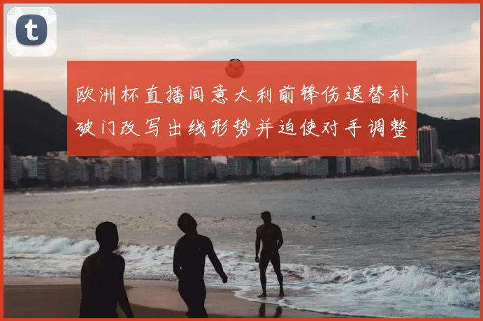 欧洲杯直播间意大利前锋伤退替补破门改写出线形势并迫使对手调整后防