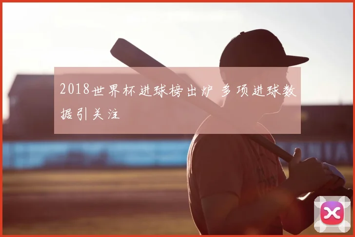 2018世界杯进球榜出炉 多项进球数据引关注