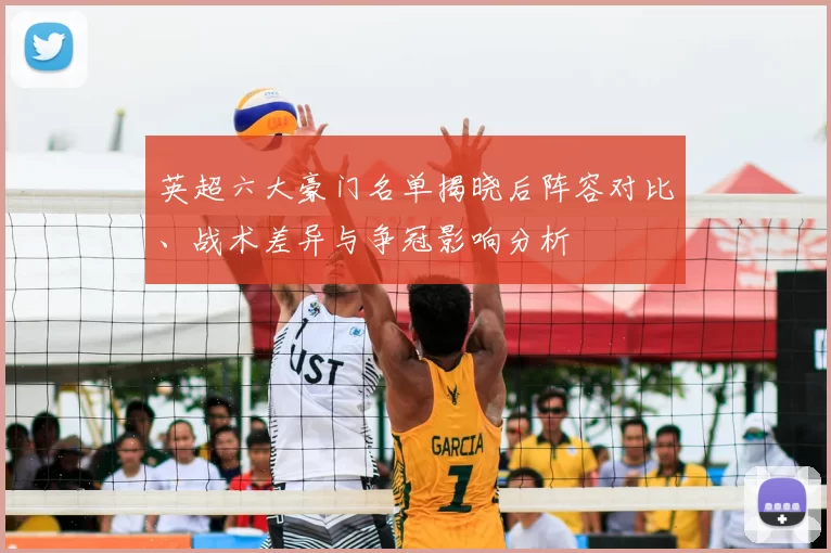 英超六大豪门名单揭晓后阵容对比、战术差异与争冠影响分析