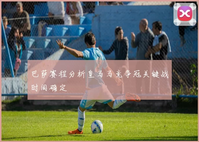 巴萨赛程分析皇马马竞争冠关键战时间确定