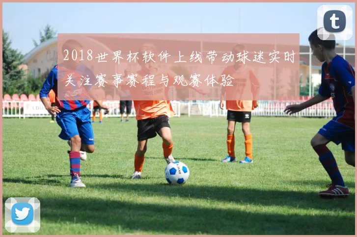 2018世界杯软件上线带动球迷实时关注赛事赛程与观赛体验