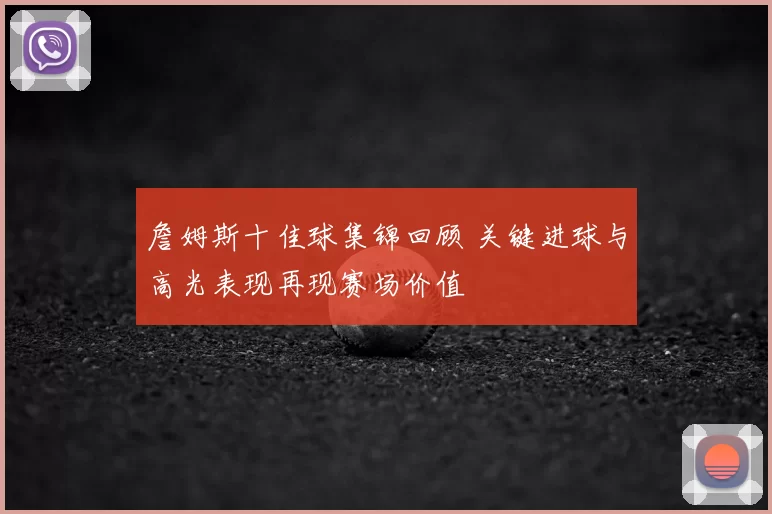 詹姆斯十佳球集锦回顾 关键进球与高光表现再现赛场价值