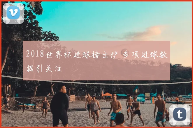 2018世界杯进球榜出炉 多项进球数据引关注