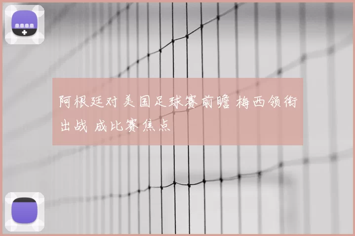 阿根廷对美国足球赛前瞻 梅西领衔出战 成比赛焦点