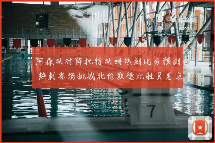 阿森纳对阵托特纳姆热刺比分预测 热刺客场挑战北伦敦德比胜负看点解析