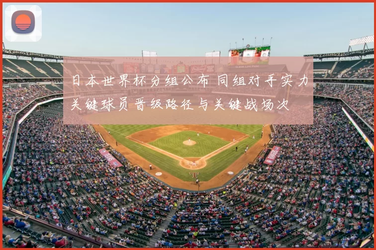 日本世界杯分组公布 同组对手实力关键球员晋级路径与关键战场次