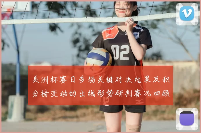 美洲杯赛日多场关键对决结果及积分榜变动的出线形势研判赛况回顾与看点