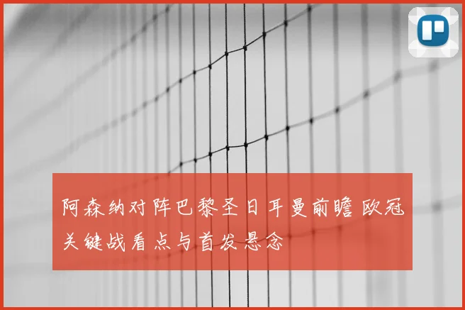 阿森纳对阵巴黎圣日耳曼前瞻 欧冠关键战看点与首发悬念