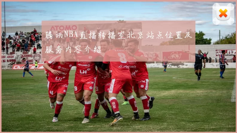 腾讯NBA直播转播室北京站点位置及服务内容介绍