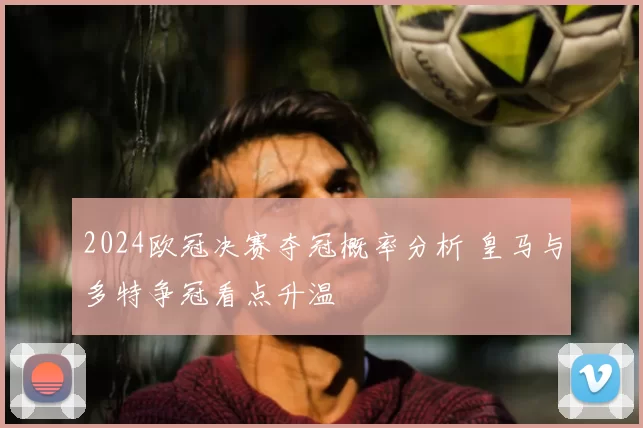 2024欧冠决赛夺冠概率分析 皇马与多特争冠看点升温