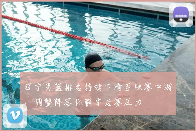 辽宁男篮排名持续下滑至联赛中游，调整阵容化解季后赛压力