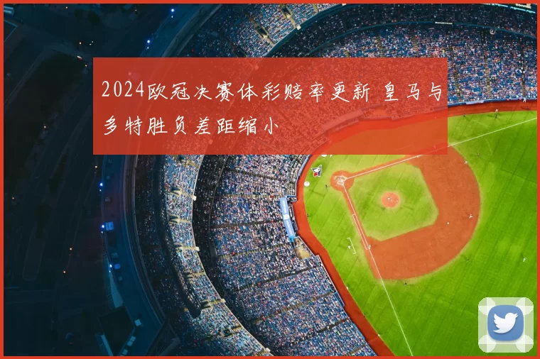 2024欧冠决赛体彩赔率更新 皇马与多特胜负差距缩小
