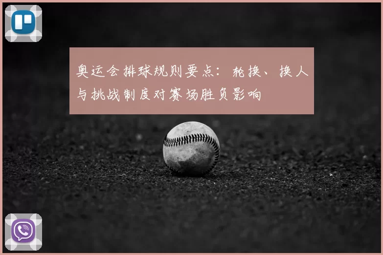 奥运会排球规则要点：轮换、换人与挑战制度对赛场胜负影响