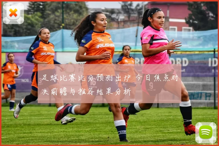 足球比赛比分预测出炉 今日焦点对决前瞻与推荐结果分析