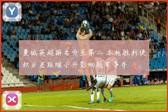 曼城英超排名升至第二 本轮胜利使积分差距缩小并影响冠军争夺