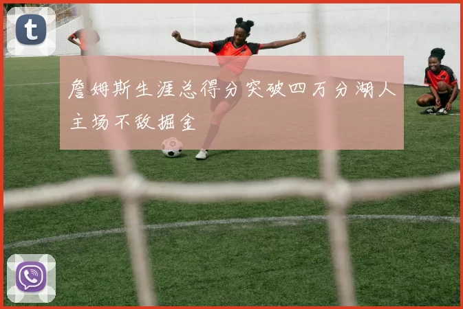 詹姆斯生涯总得分突破四万分湖人主场不敌掘金