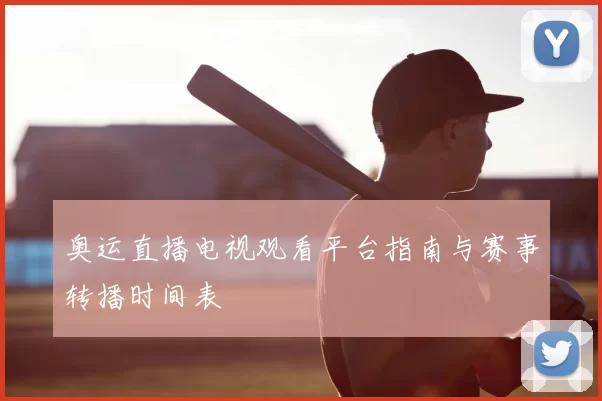 奥运直播电视观看平台指南与赛事转播时间表