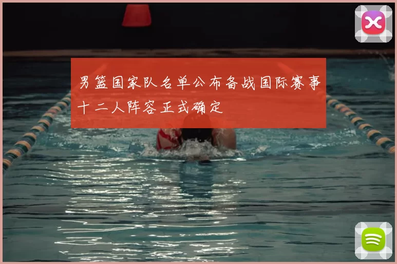 男篮国家队名单公布备战国际赛事十二人阵容正式确定