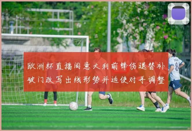 欧洲杯直播间意大利前锋伤退替补破门改写出线形势并迫使对手调整后防