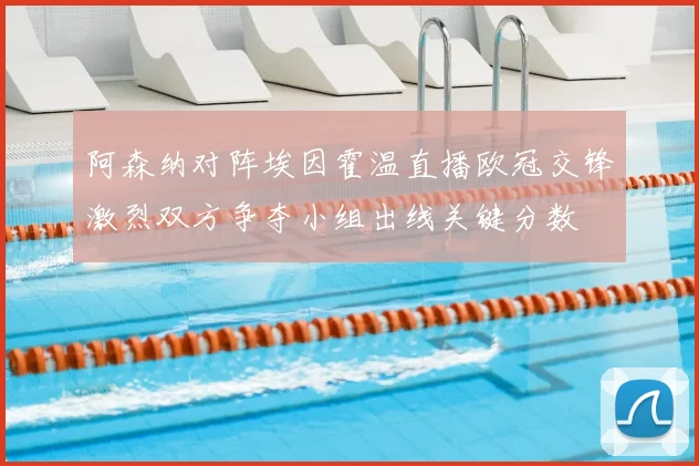 阿森纳对阵埃因霍温直播欧冠交锋激烈双方争夺小组出线关键分数