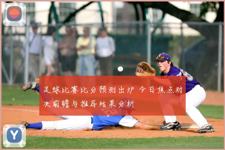 足球比赛比分预测出炉 今日焦点对决前瞻与推荐结果分析