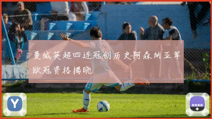 曼城英超四连冠创历史阿森纳亚军欧冠资格揭晓