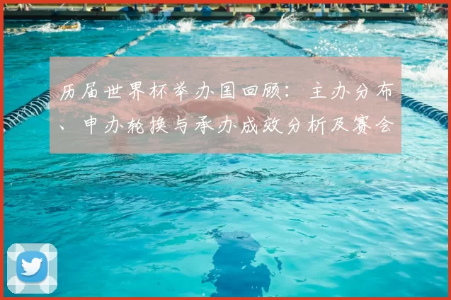 历届世界杯举办国回顾：主办分布、申办轮换与承办成效分析及赛会影响解读